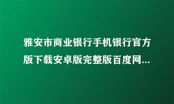 雅安市商业银行手机银行官方版下载安卓版完整版百度网盘链接获取