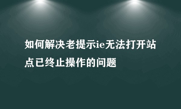 如何解决老提示ie无法打开站点已终止操作的问题