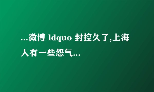 ...微博 ldquo 封控久了,上海人有一些怨气,需要有释放的渠道。