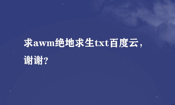 求awm绝地求生txt百度云，谢谢？