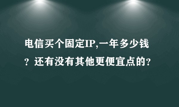 电信买个固定IP,一年多少钱？还有没有其他更便宜点的？