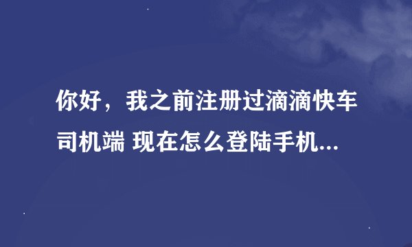 你好,我之前注册过滴滴快车司机端 现在怎么登陆手机号没了 怎么找回