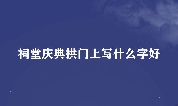 祠堂庆典拱门上写什么字好