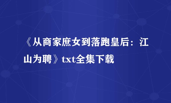 《从商家庶女到落跑皇后：江山为聘》txt全集下载