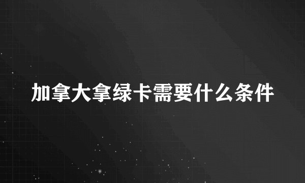 加拿大拿绿卡需要什么条件