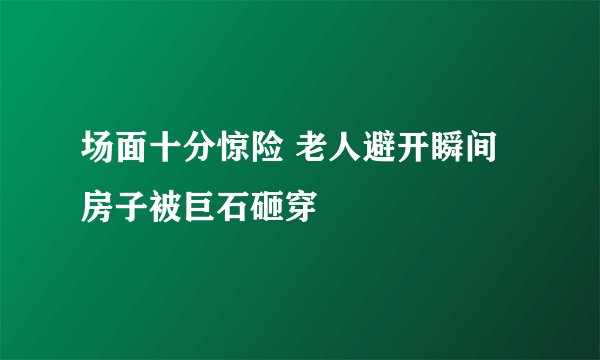 场面十分惊险 老人避开瞬间房子被巨石砸穿
