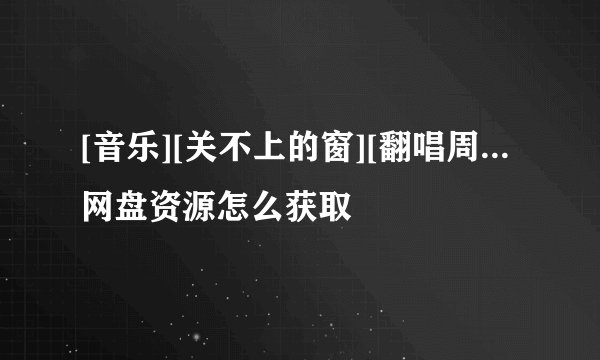 [音乐][关不上的窗][翻唱周...网盘资源怎么获取