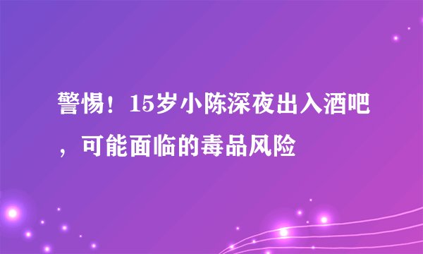 警惕！15岁小陈深夜出入酒吧，可能面临的毒品风险