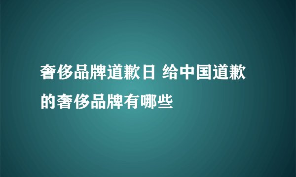 奢侈品牌道歉日 给中国道歉的奢侈品牌有哪些