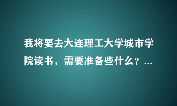 我将要去大连理工大学城市学院读书，需要准备些什么？（希望学长学姐可以告诉我），（我是广西人）