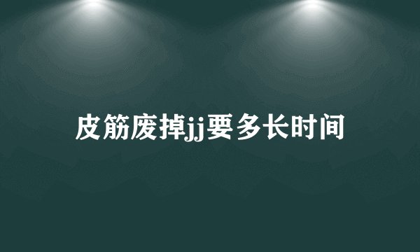皮筋废掉jj要多长时间