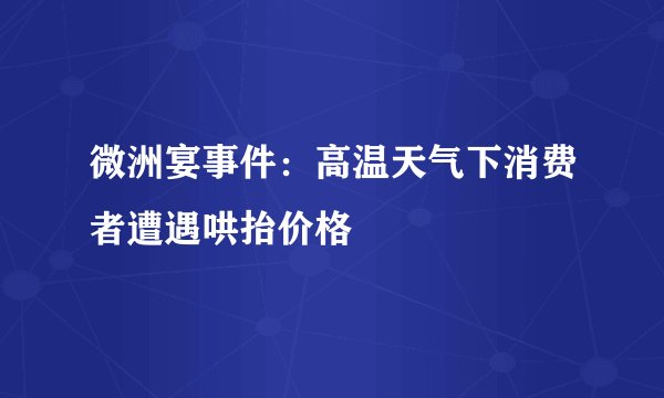 微洲宴事件：高温天气下消费者遭遇哄抬价格