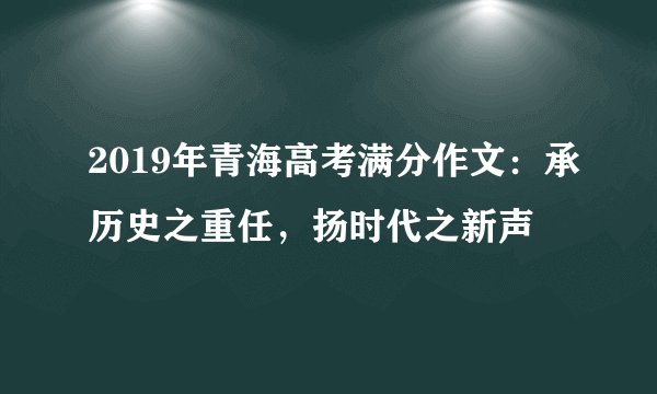 2019年青海高考满分作文：承历史之重任，扬时代之新声