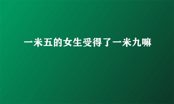 一米五的女生受得了一米九嘛