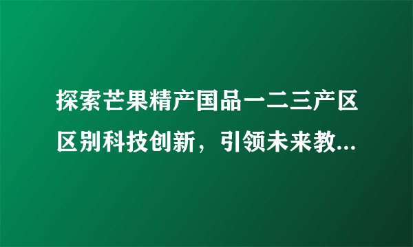 探索芒果精产国品一二三产区区别科技创新，引领未来教育变革！