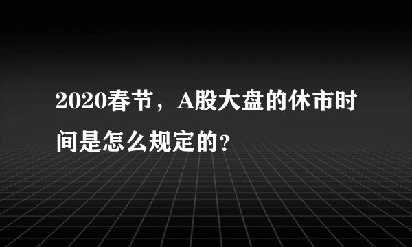 2020春节，A股大盘的休市时间是怎么规定的？