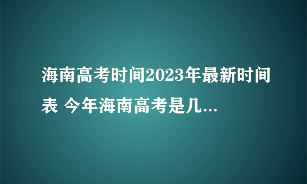 海南高考时间2023年最新时间表 今年海南高考是几月几号考几天