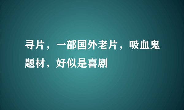 寻片，一部国外老片，吸血鬼题材，好似是喜剧
