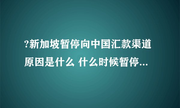 ?新加坡暂停向中国汇款渠道原因是什么 什么时候暂停向中国汇款渠道