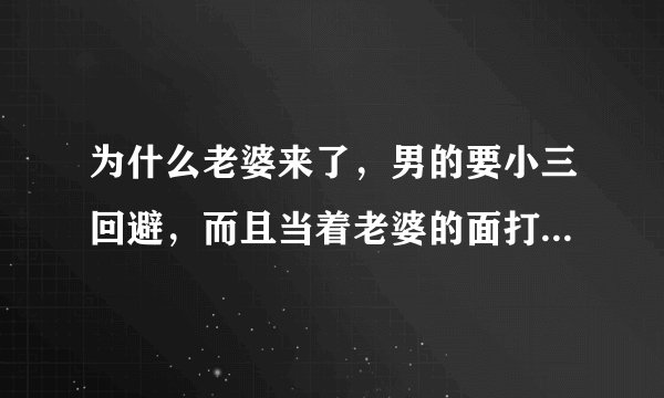 为什么老婆来了，男的要小三回避，而且当着老婆的面打电话跟小三说分手，，自己手机也在老婆手里，就是很