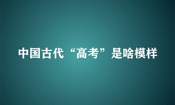 中国古代“高考”是啥模样
