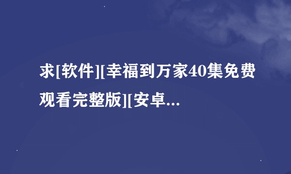 求[软件][幸福到万家40集免费观看完整版][安卓版][最新版][无广告][纯净版]…网盘链接获取