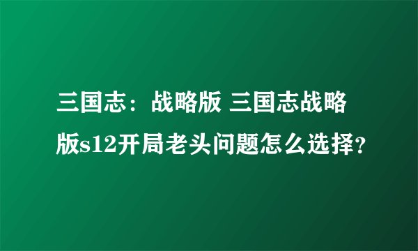 三国志：战略版 三国志战略版s12开局老头问题怎么选择？