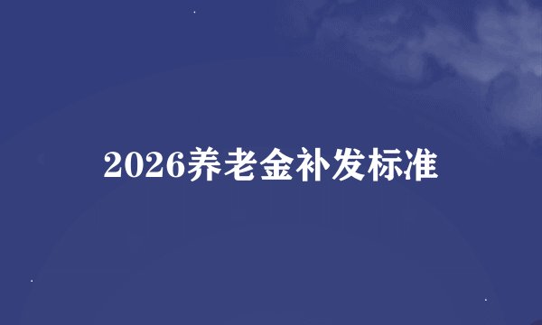 2026养老金补发标准