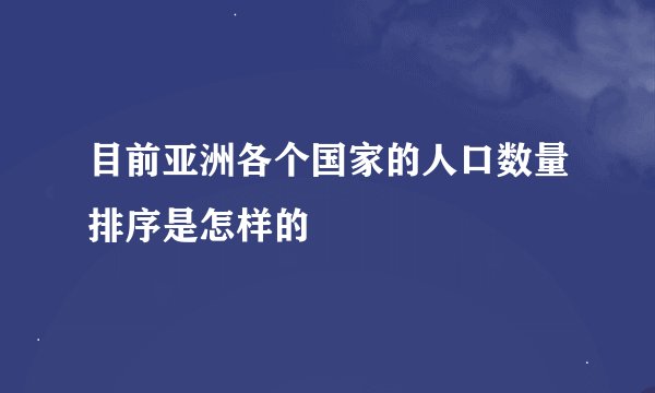 目前亚洲各个国家的人口数量排序是怎样的