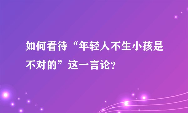 如何看待“年轻人不生小孩是不对的”这一言论？