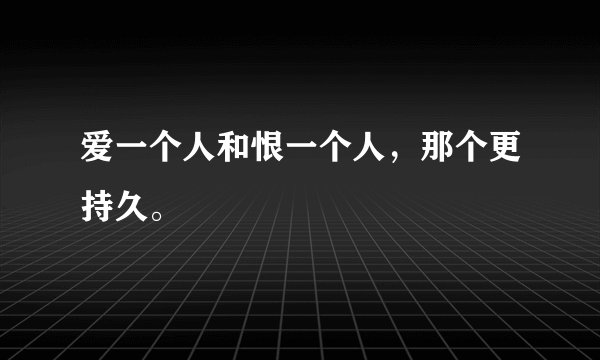 爱一个人和恨一个人,那个更持久。