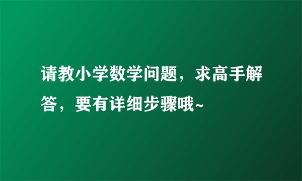 请教小学数学问题，求高手解答，要有详细步骤哦~