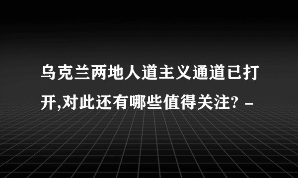 乌克兰两地人道主义通道已打开,对此还有哪些值得关注? -