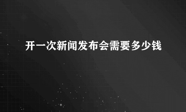 开一次新闻发布会需要多少钱