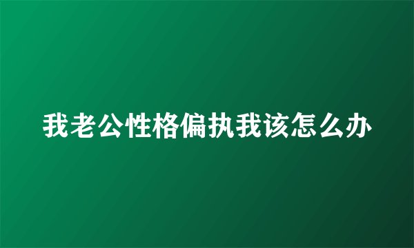 我老公性格偏执我该怎么办