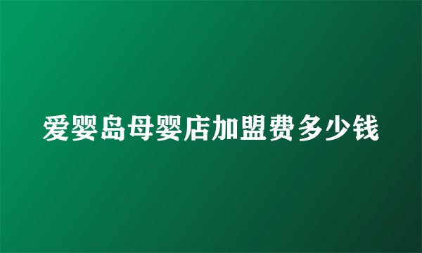 爱婴岛母婴店加盟费多少钱