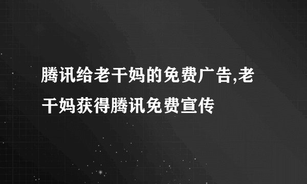腾讯给老干妈的免费广告,老干妈获得腾讯免费宣传