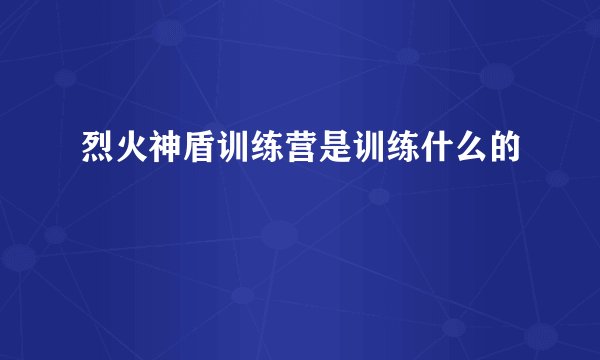 烈火神盾训练营是训练什么的