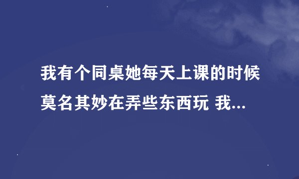 我有个同桌她每天上课的时候莫名其妙在弄些东西玩 我怎么样才可以避免她问我要不要玩