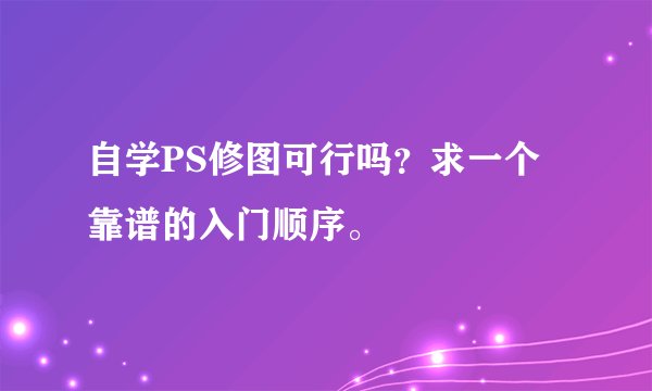 自学PS修图可行吗?求一个靠谱的入门顺序。