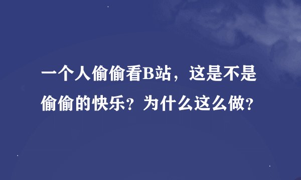 一个人偷偷看B站，这是不是偷偷的快乐？为什么这么做？