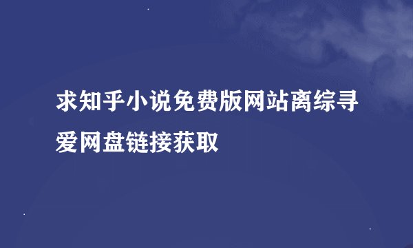 求知乎小说免费版网站离综寻爱网盘链接获取