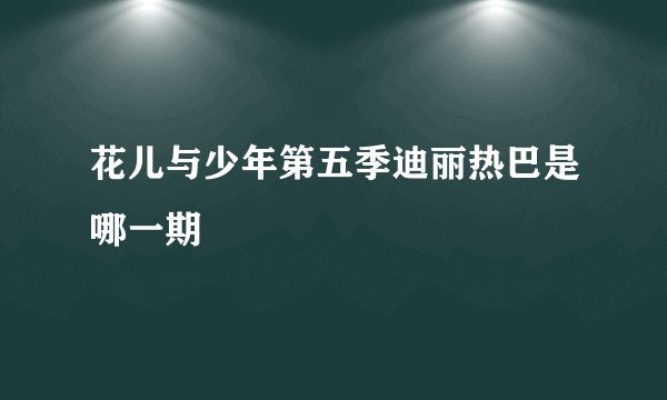 花儿与少年第五季迪丽热巴是哪一期