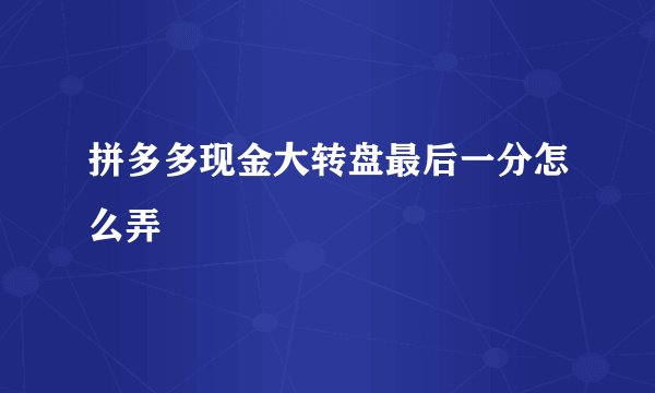 拼多多现金大转盘最后一分怎么弄