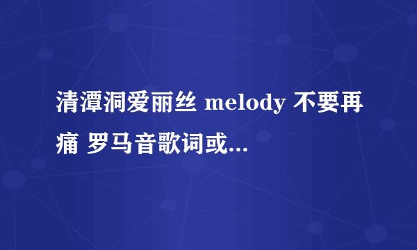 清潭洞爱丽丝 melody 不要再痛 罗马音歌词或者中文谐音的歌词