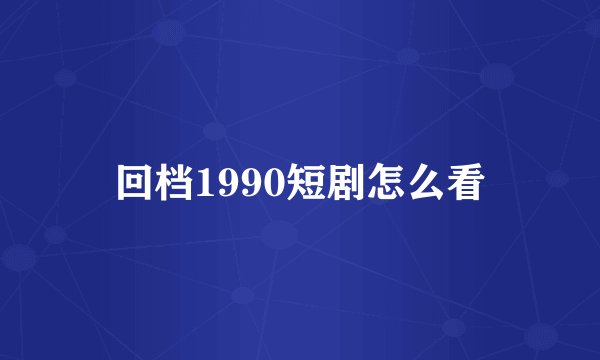 回档1990短剧怎么看