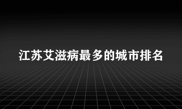 江苏艾滋病最多的城市排名