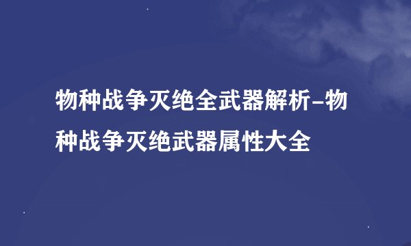 物种战争灭绝全武器解析-物种战争灭绝武器属性大全