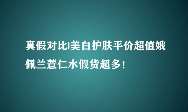真假对比|美白护肤平价超值娥佩兰薏仁水假货超多！