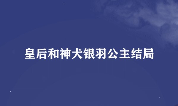 皇后和神犬银羽公主结局